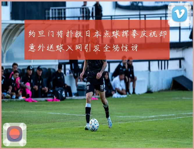 约旦门将扑救日本点球挥拳庆祝却意外送球入网引发全场惊讶