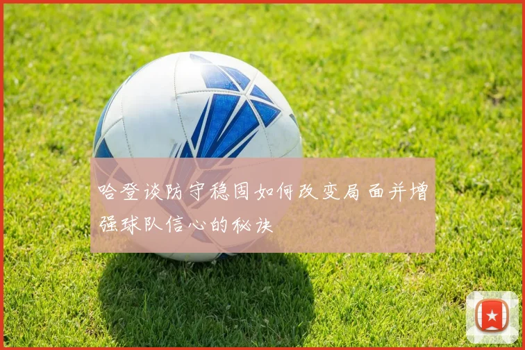 哈登谈防守稳固如何改变局面并增强球队信心的秘诀