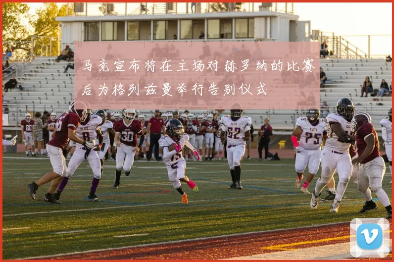 马竞宣布将在主场对赫罗纳的比赛后为格列兹曼举行告别仪式