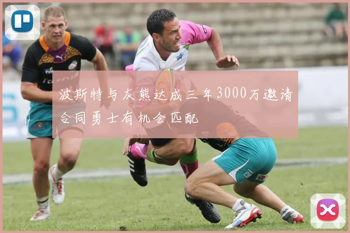 波斯特与灰熊达成三年3000万邀请合同勇士有机会匹配