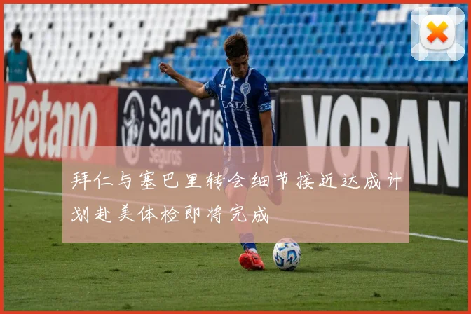 拜仁与塞巴里转会细节接近达成计划赴美体检即将完成