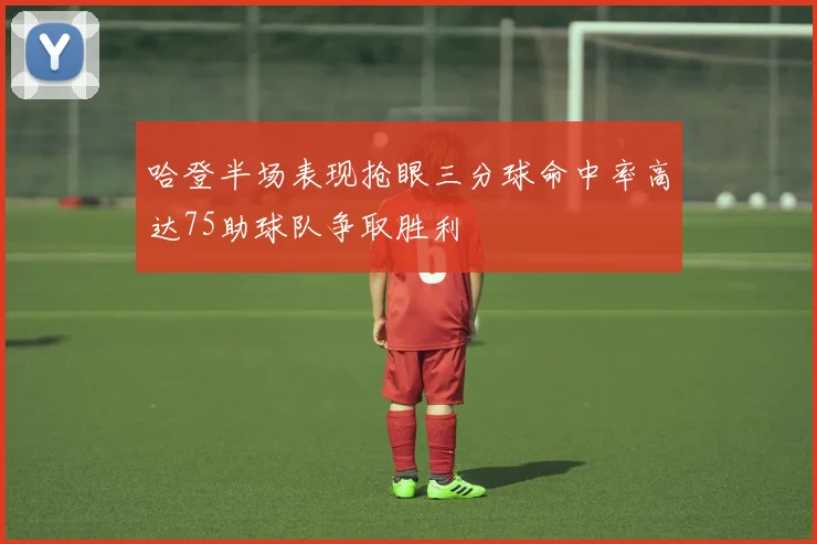 哈登半场表现抢眼三分球命中率高达75助球队争取胜利