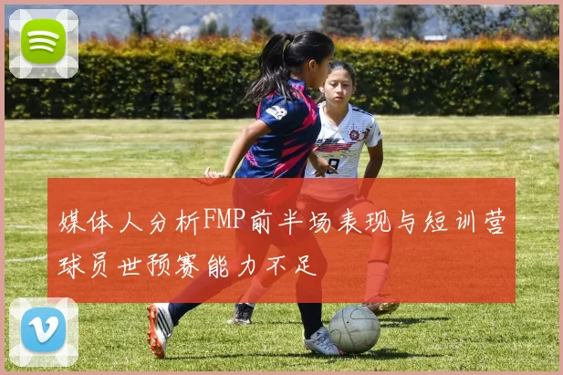 媒体人分析FMP前半场表现与短训营球员世预赛能力不足