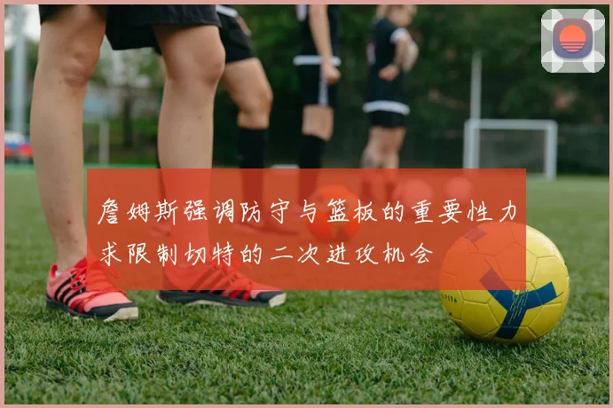 詹姆斯强调防守与篮板的重要性力求限制切特的二次进攻机会