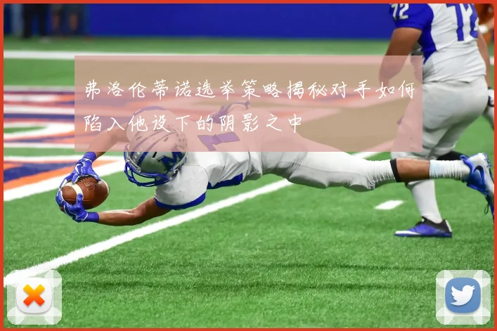 弗洛伦蒂诺选举策略揭秘对手如何陷入他设下的阴影之中