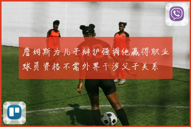 詹姆斯为儿子辩护强调他赢得职业球员资格不需外界干涉父子关系