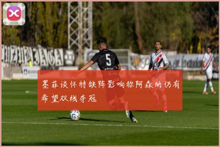 墨菲谈怀特缺阵影响称阿森纳仍有希望双线夺冠