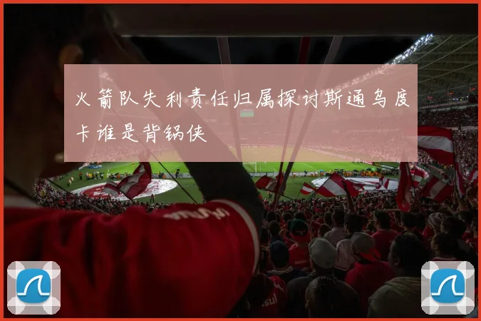 火箭队失利责任归属探讨斯通乌度卡谁是背锅侠