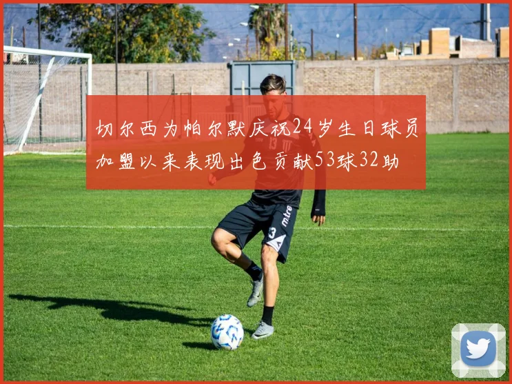 切尔西为帕尔默庆祝24岁生日球员加盟以来表现出色贡献53球32助