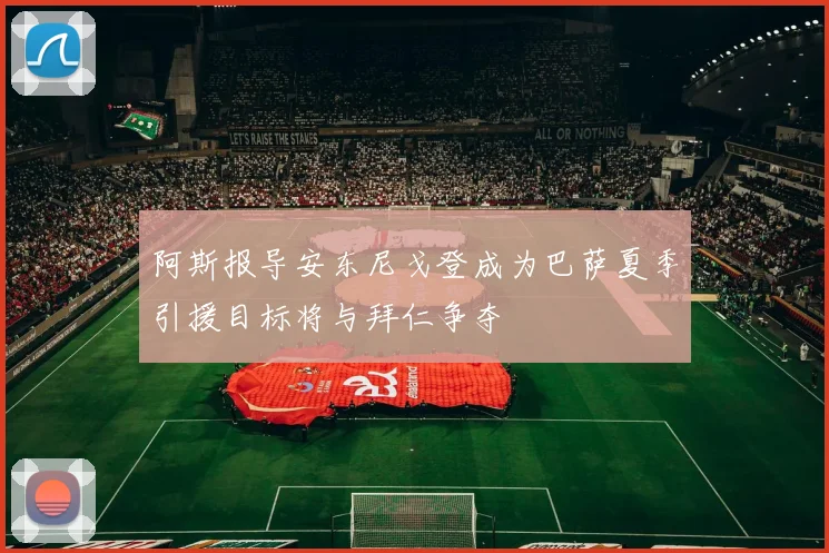 阿斯报导安东尼戈登成为巴萨夏季引援目标将与拜仁争夺