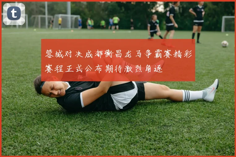 蓉城对决成都衡昌龙马争霸赛精彩赛程正式公布期待激烈角逐