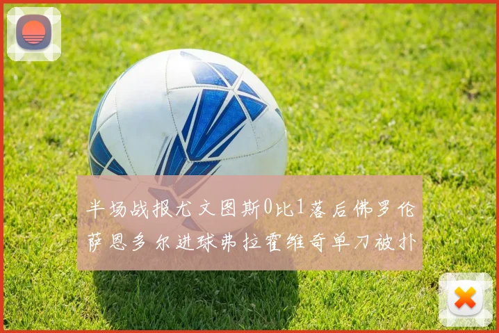 半场战报尤文图斯0比1落后佛罗伦萨恩多尔进球弗拉霍维奇单刀被扑救
