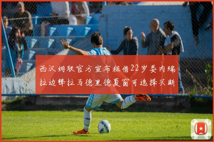 西汉姆联官方宣布租借22岁委内瑞拉边锋拉马德里德夏窗可选择买断
