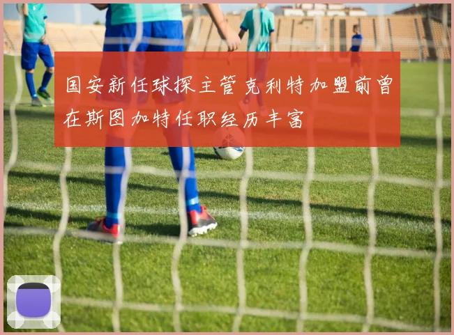 国安新任球探主管克利特加盟前曾在斯图加特任职经历丰富