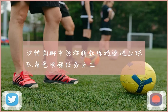沙特国脚中场称新教练迅速适应球队角色明确任务分工