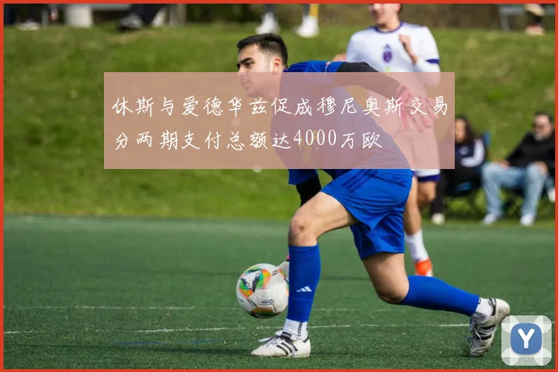 休斯与爱德华兹促成穆尼奥斯交易分两期支付总额达4000万欧