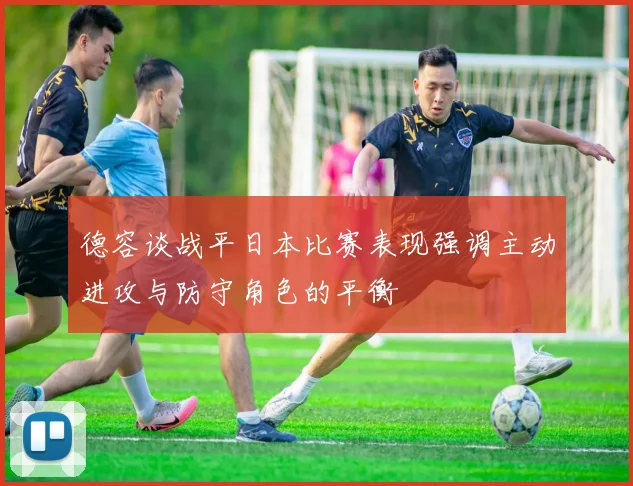 德容谈战平日本比赛表现强调主动进攻与防守角色的平衡