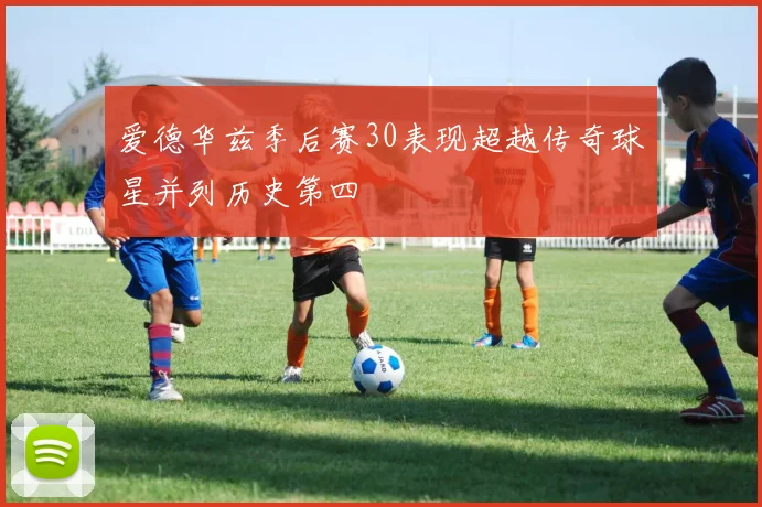 爱德华兹季后赛30表现超越传奇球星并列历史第四