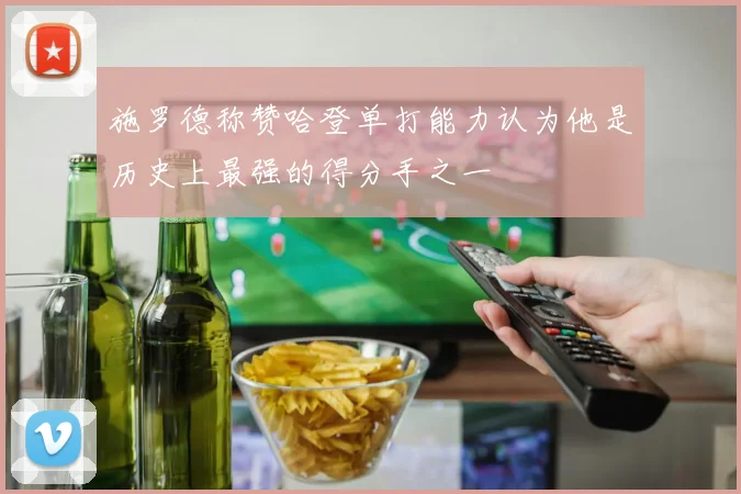 施罗德称赞哈登单打能力认为他是历史上最强的得分手之一