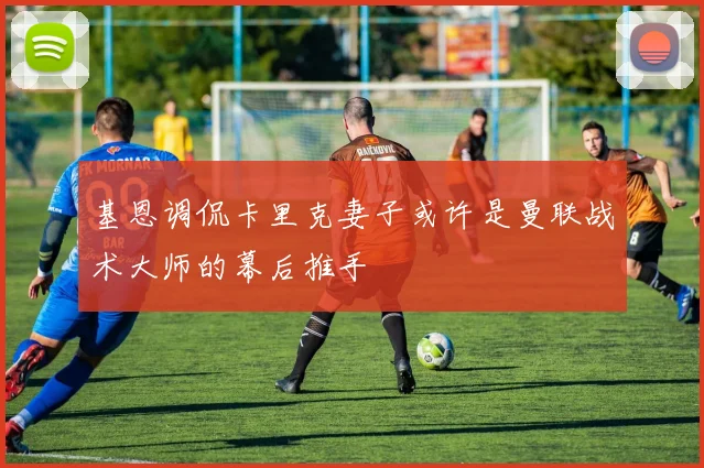 基恩调侃卡里克妻子或许是曼联战术大师的幕后推手