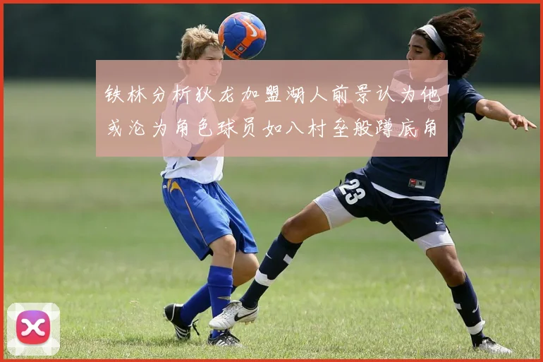 铁林分析狄龙加盟湖人前景认为他或沦为角色球员如八村垒般蹲底角