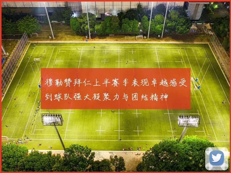 穆勒赞拜仁上半赛季表现卓越感受到球队强大凝聚力与团结精神