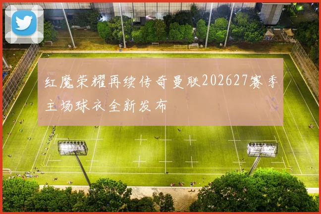 红魔荣耀再续传奇曼联202627赛季主场球衣全新发布
