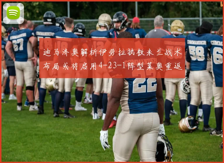 迪马济奥解析伊劳拉执教米兰战术布局或将启用4-23-1阵型莱奥重返左边锋位置