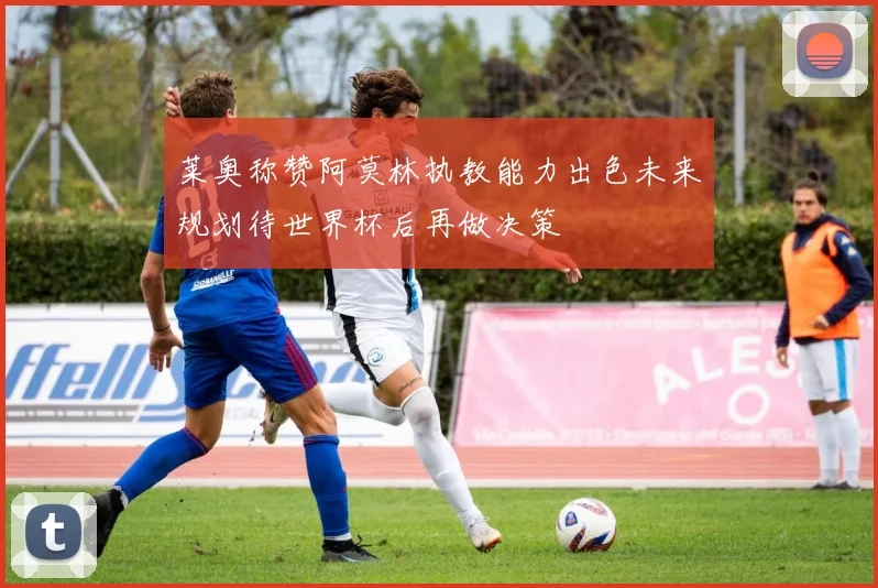 莱奥称赞阿莫林执教能力出色未来规划待世界杯后再做决策