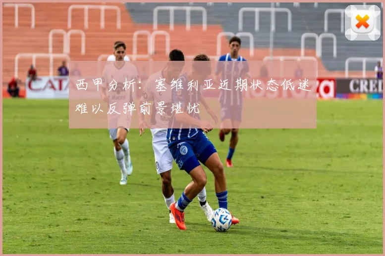西甲分析：塞维利亚近期状态低迷难以反弹前景堪忧